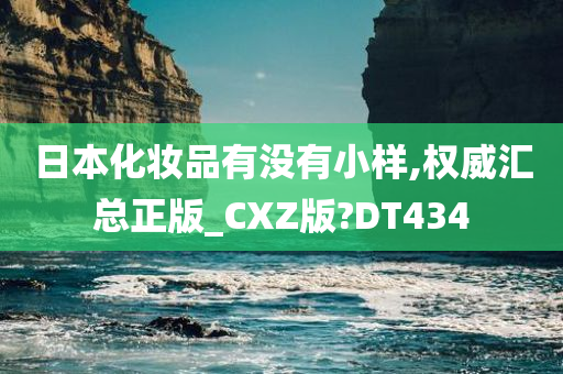 日本化妆品有没有小样,权威汇总正版_CXZ版?DT434