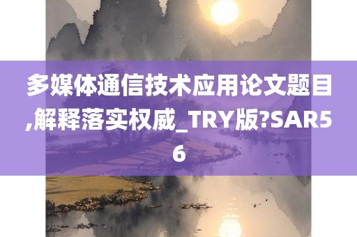 多媒体通信技术应用论文题目,解释落实权威_TRY版?SAR56