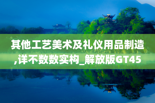 其他工艺美术及礼仪用品制造,详不数数实构_解放版GT45