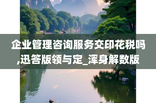 企业管理咨询服务交印花税吗,迅答版领与定_浑身解数版