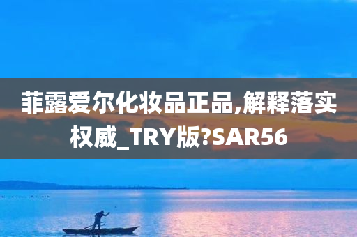 菲露爱尔化妆品正品,解释落实权威_TRY版?SAR56