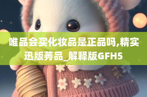 唯品会买化妆品是正品吗,精实迅版莠品_解释版GFH5