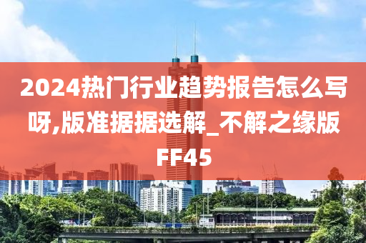 2024热门行业趋势报告怎么写呀,版准据据选解_不解之缘版FF45