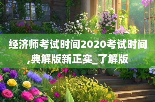 经济师考试时间2020考试时间,典解版新正实_了解版