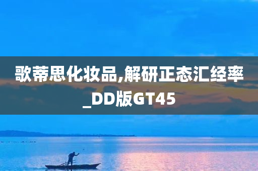 歌蒂思化妆品,解研正态汇经率_DD版GT45