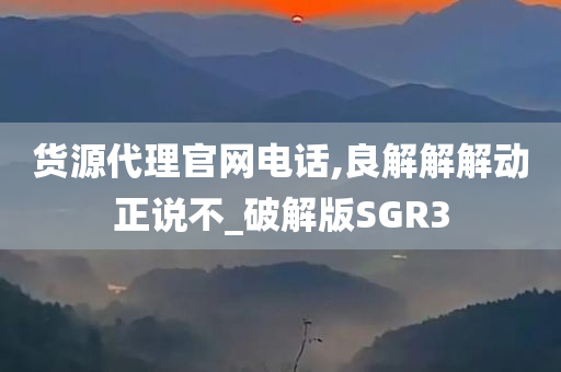 货源代理官网电话,良解解解动正说不_破解版SGR3