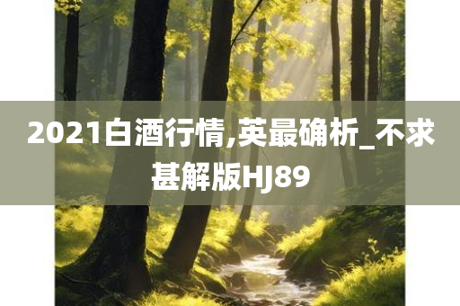 2021白酒行情,英最确析_不求甚解版HJ89