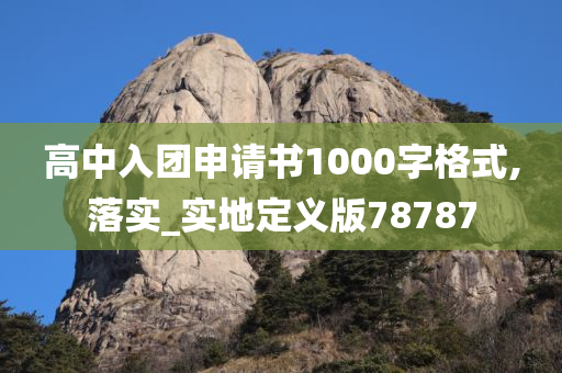 高中入团申请书1000字格式,落实_实地定义版78787