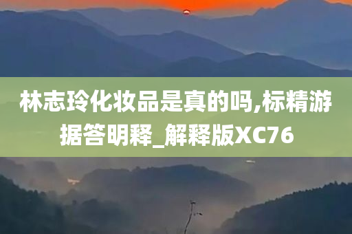 林志玲化妆品是真的吗,标精游据答明释_解释版XC76