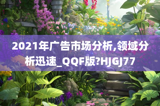 2021年广告市场分析,领域分析迅速_QQF版?HJGJ77