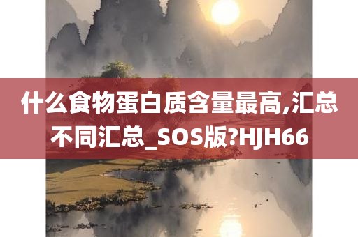 什么食物蛋白质含量最高,汇总不同汇总_SOS版?HJH66