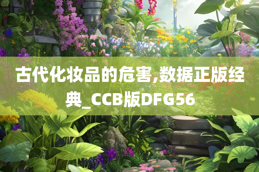 古代化妆品的危害,数据正版经典_CCB版DFG56