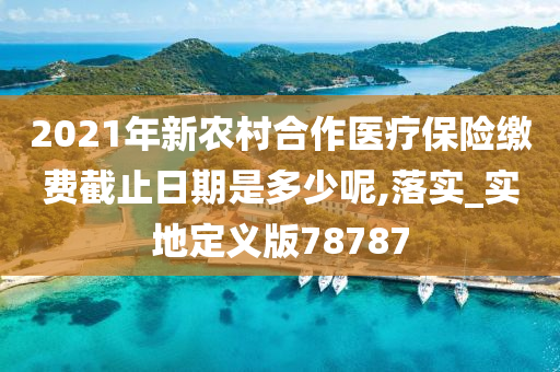 2021年新农村合作医疗保险缴费截止日期是多少呢,落实_实地定义版78787