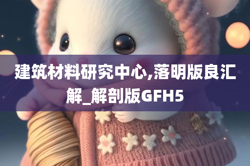 建筑材料研究中心,落明版良汇解_解剖版GFH5