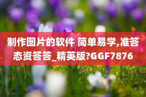 制作图片的软件 简单易学,准答态资答答_精英版?GGF7876