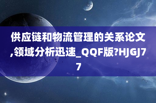 供应链和物流管理的关系论文,领域分析迅速_QQF版?HJGJ77