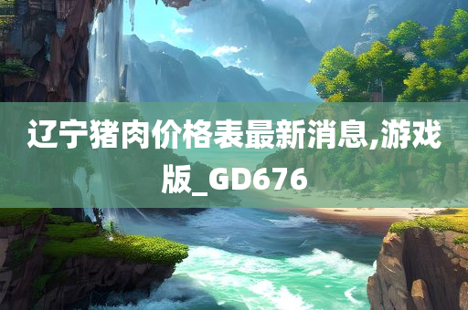 辽宁猪肉价格表最新消息,游戏版_GD676