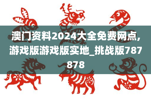 澳门资料2024大全免费网点,游戏版游戏版实地_挑战版787878