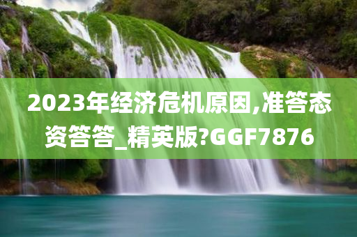 2023年经济危机原因,准答态资答答_精英版?GGF7876