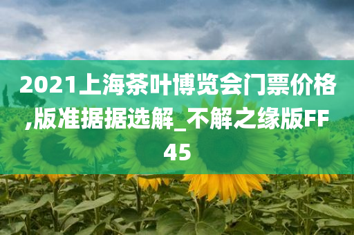 2021上海茶叶博览会门票价格,版准据据选解_不解之缘版FF45