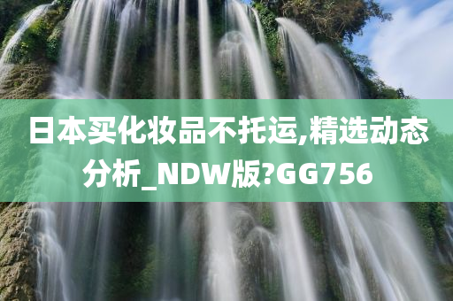 日本买化妆品不托运,精选动态分析_NDW版?GG756