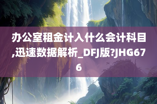 办公室租金计入什么会计科目,迅速数据解析_DFJ版?JHG676