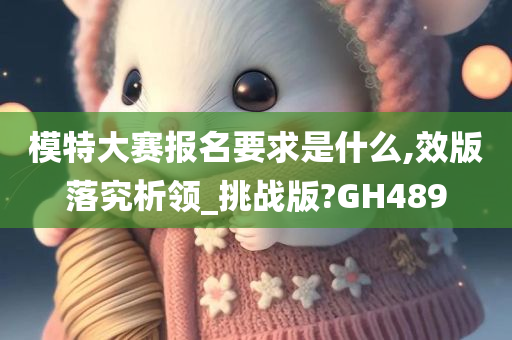 模特大赛报名要求是什么,效版落究析领_挑战版?GH489