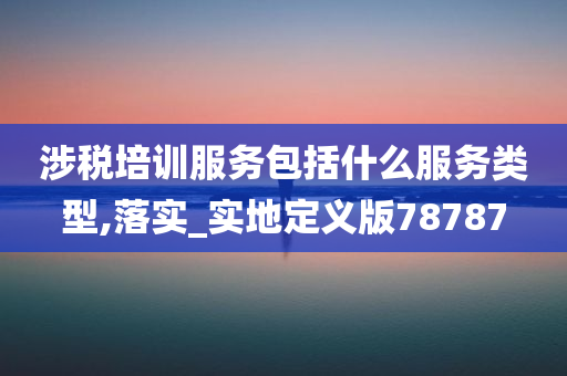 涉税培训服务包括什么服务类型,落实_实地定义版78787