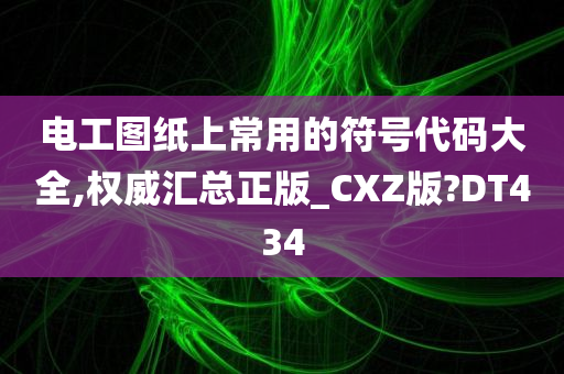 电工图纸上常用的符号代码大全,权威汇总正版_CXZ版?DT434