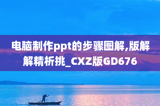 电脑制作ppt的步骤图解,版解解精析挑_CXZ版GD676