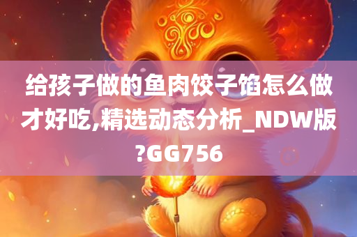 给孩子做的鱼肉饺子馅怎么做才好吃,精选动态分析_NDW版?GG756