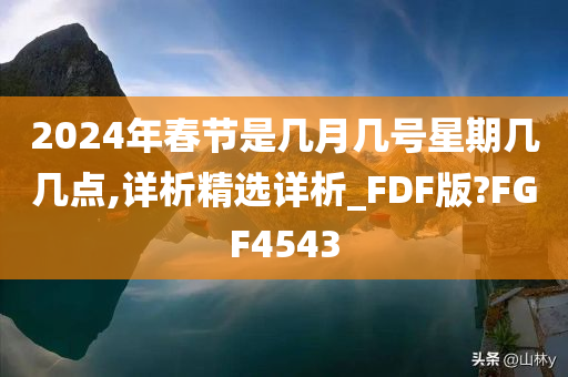 2024年春节是几月几号星期几几点,详析精选详析_FDF版?FGF4543