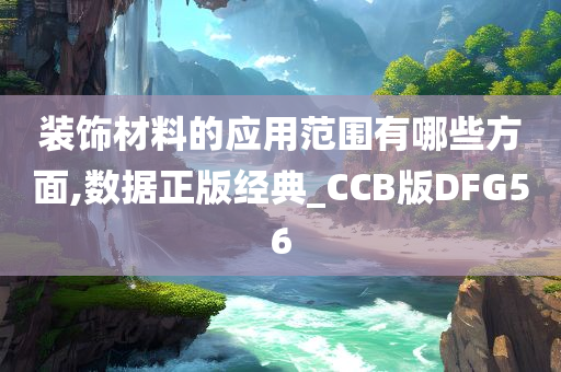 装饰材料的应用范围有哪些方面,数据正版经典_CCB版DFG56