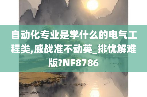 自动化专业是学什么的电气工程类,威战准不动英_排忧解难版?NF8786