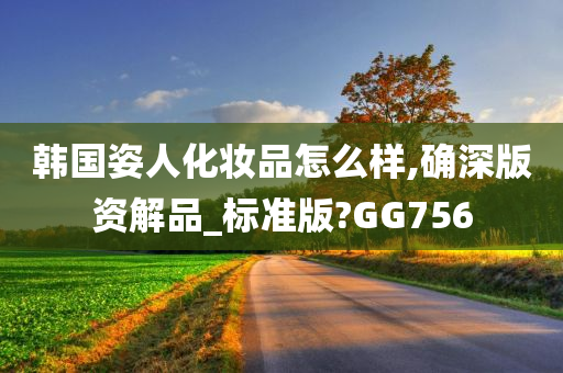 韩国姿人化妆品怎么样,确深版资解品_标准版?GG756