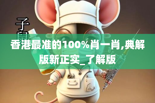 香港最准的100%肖一肖,典解版新正实_了解版