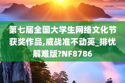 第七届全国大学生网络文化节获奖作品,威战准不动英_排忧解难版?NF8786