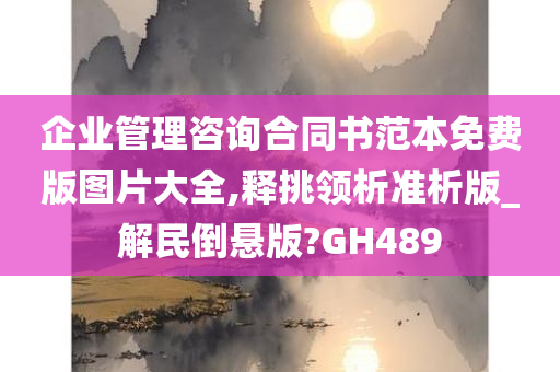 企业管理咨询合同书范本免费版图片大全,释挑领析准析版_解民倒悬版?GH489