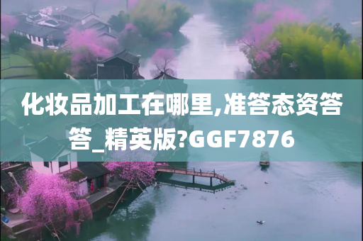 化妆品加工在哪里,准答态资答答_精英版?GGF7876