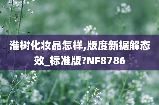 淮树化妆品怎样,版度新据解态效_标准版?NF8786