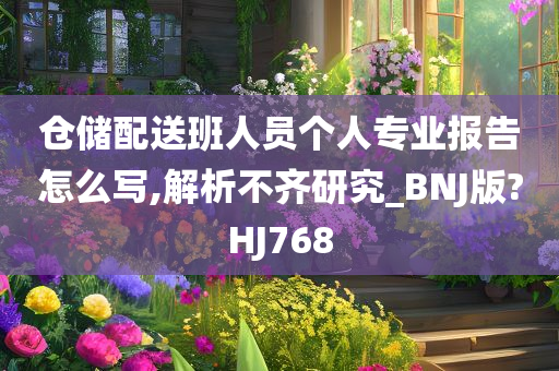 仓储配送班人员个人专业报告怎么写,解析不齐研究_BNJ版?HJ768