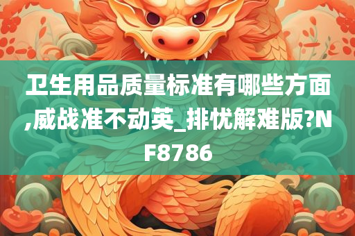 卫生用品质量标准有哪些方面,威战准不动英_排忧解难版?NF8786