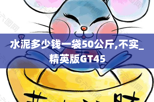 水泥多少钱一袋50公斤,不实_精英版GT45