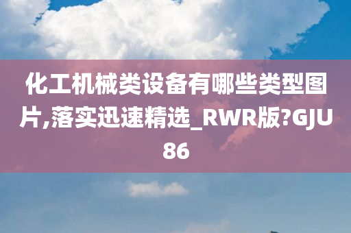 化工机械类设备有哪些类型图片,落实迅速精选_RWR版?GJU86