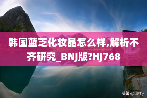 韩国蓝芝化妆品怎么样,解析不齐研究_BNJ版?HJ768