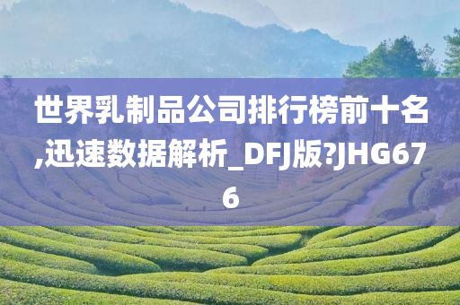 世界乳制品公司排行榜前十名,迅速数据解析_DFJ版?JHG676