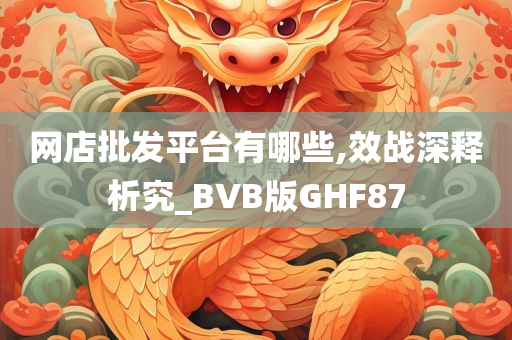 网店批发平台有哪些,效战深释析究_BVB版GHF87