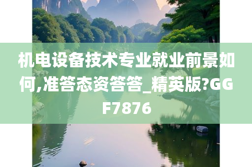 机电设备技术专业就业前景如何,准答态资答答_精英版?GGF7876