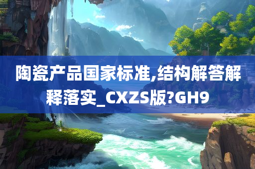 陶瓷产品国家标准,结构解答解释落实_CXZS版?GH9