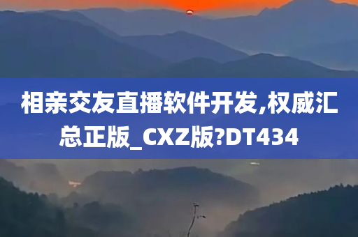 相亲交友直播软件开发,权威汇总正版_CXZ版?DT434